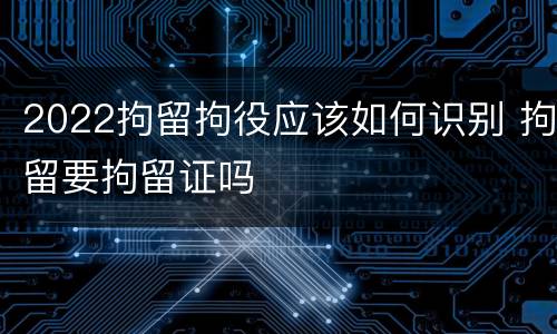 2022拘留拘役应该如何识别 拘留要拘留证吗