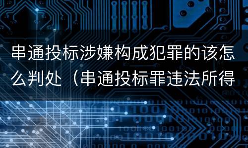 串通投标涉嫌构成犯罪的该怎么判处（串通投标罪违法所得如何认定）