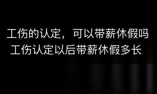 工伤的认定，可以带薪休假吗 工伤认定以后带薪休假多长