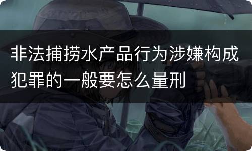非法捕捞水产品行为涉嫌构成犯罪的一般要怎么量刑