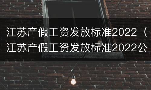 江苏产假工资发放标准2022（江苏产假工资发放标准2022公布）