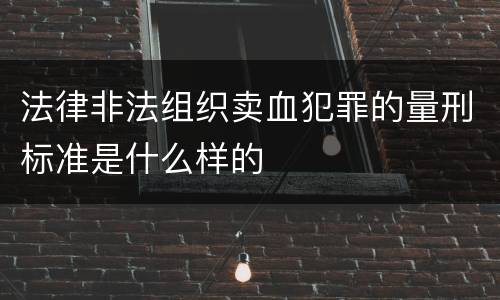 法律非法组织卖血犯罪的量刑标准是什么样的