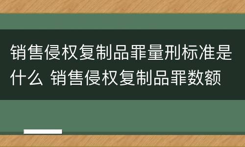 销售侵权复制品罪量刑标准是什么 销售侵权复制品罪数额