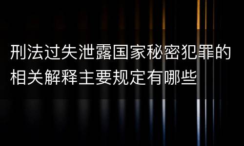刑法过失泄露国家秘密犯罪的相关解释主要规定有哪些