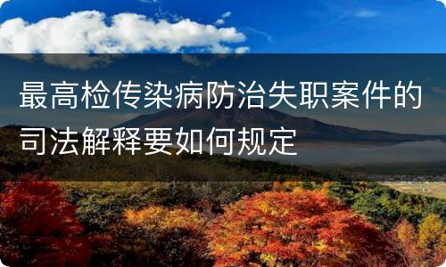 最高检传染病防治失职案件的司法解释要如何规定