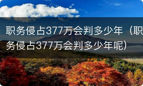 职务侵占377万会判多少年（职务侵占377万会判多少年呢）