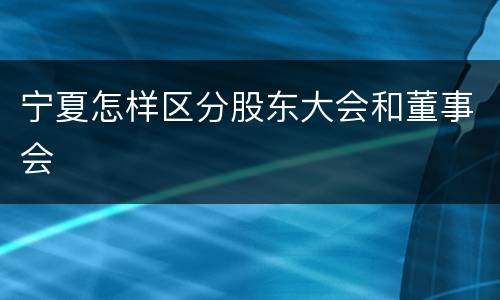 宁夏怎样区分股东大会和董事会