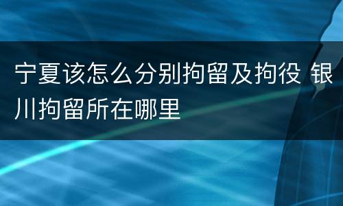 宁夏该怎么分别拘留及拘役 银川拘留所在哪里
