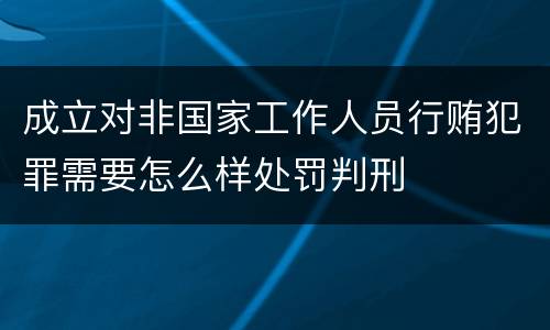 成立对非国家工作人员行贿犯罪需要怎么样处罚判刑
