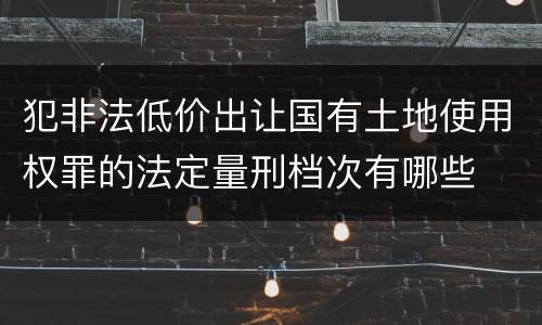 犯非法低价出让国有土地使用权罪的法定量刑档次有哪些