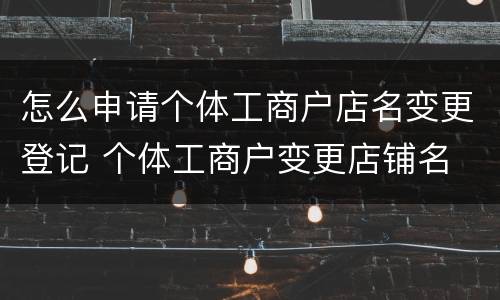 怎么申请个体工商户店名变更登记 个体工商户变更店铺名