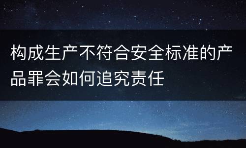 构成生产不符合安全标准的产品罪会如何追究责任