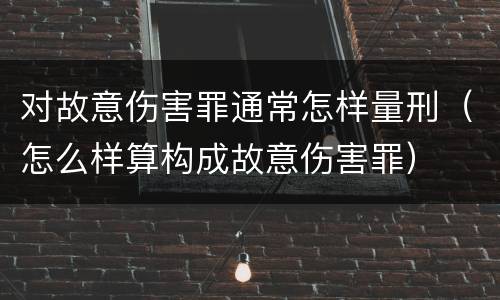 对故意伤害罪通常怎样量刑（怎么样算构成故意伤害罪）