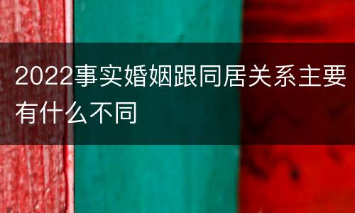2022事实婚姻跟同居关系主要有什么不同
