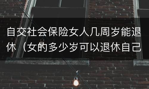 自交社会保险女人几周岁能退休（女的多少岁可以退休自己交社保）