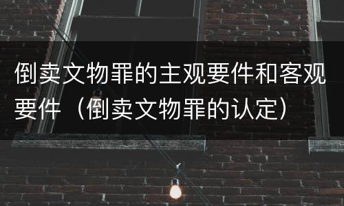 倒卖文物罪的主观要件和客观要件（倒卖文物罪的认定）