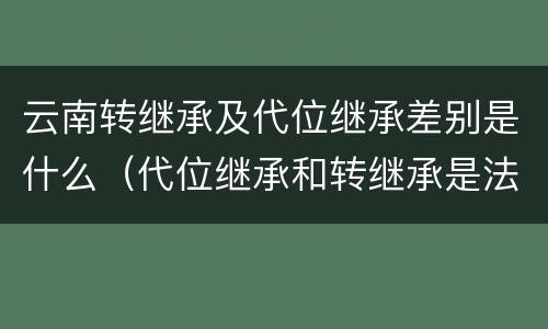 云南转继承及代位继承差别是什么（代位继承和转继承是法定继承吗）
