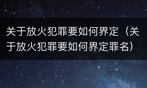关于放火犯罪要如何界定（关于放火犯罪要如何界定罪名）