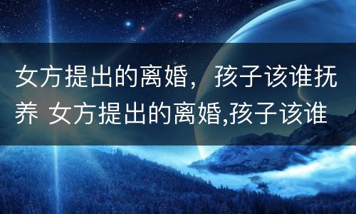 女方提出的离婚，孩子该谁抚养 女方提出的离婚,孩子该谁抚养呢