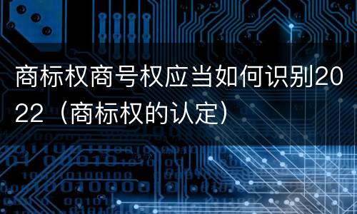 商标权商号权应当如何识别2022（商标权的认定）
