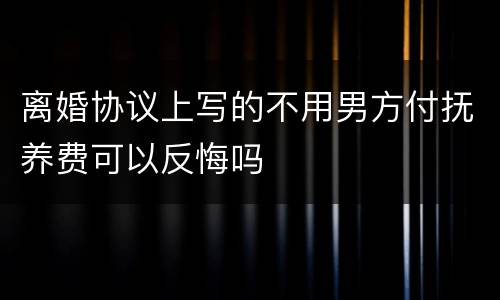 离婚协议上写的不用男方付抚养费可以反悔吗