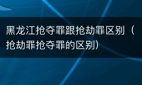 黑龙江抢夺罪跟抢劫罪区别（抢劫罪抢夺罪的区别）