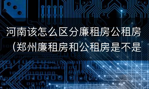 河南该怎么区分廉租房公租房（郑州廉租房和公租房是不是一样）