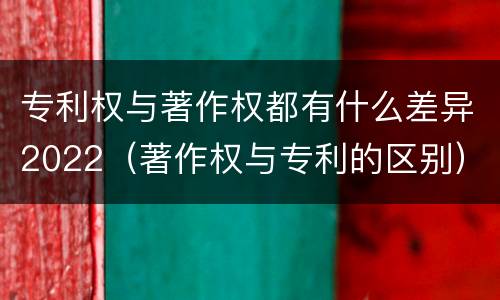 专利权与著作权都有什么差异2022（著作权与专利的区别）