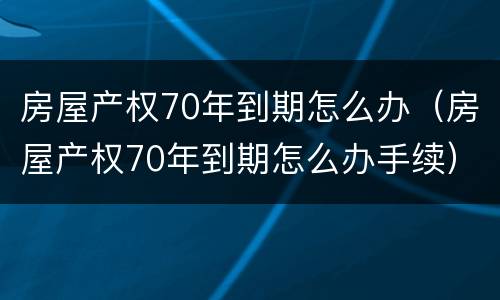 房屋产权70年到期怎么办（房屋产权70年到期怎么办手续）