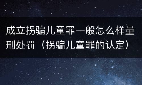 成立拐骗儿童罪一般怎么样量刑处罚（拐骗儿童罪的认定）