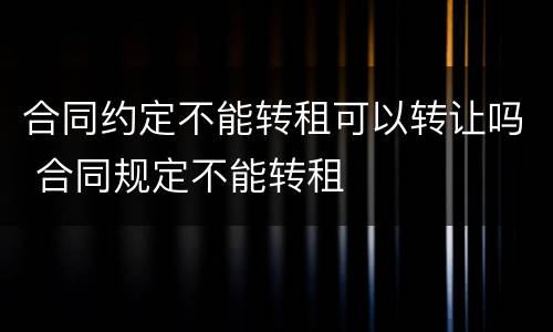 合同约定不能转租可以转让吗 合同规定不能转租