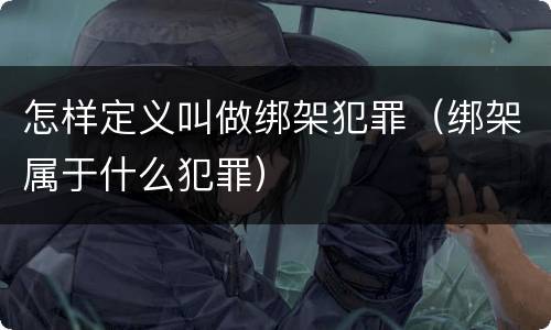 怎样定义叫做绑架犯罪（绑架属于什么犯罪）