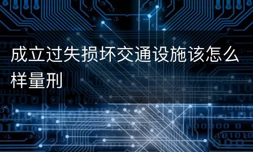 成立过失损坏交通设施该怎么样量刑