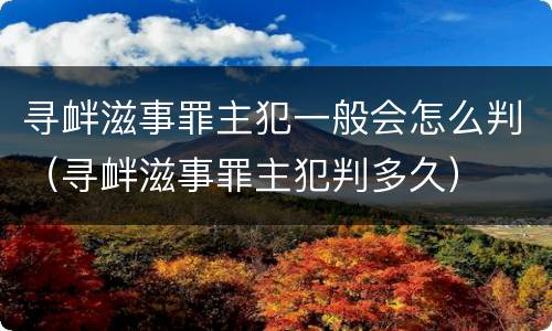 寻衅滋事罪主犯一般会怎么判（寻衅滋事罪主犯判多久）