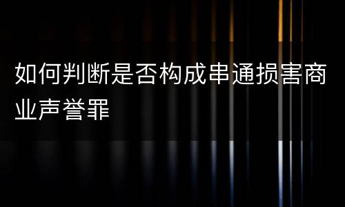 如何判断是否构成串通损害商业声誉罪