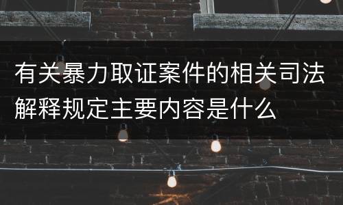 有关暴力取证案件的相关司法解释规定主要内容是什么