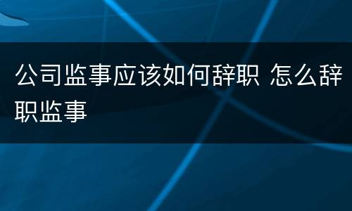 公司监事应该如何辞职 怎么辞职监事
