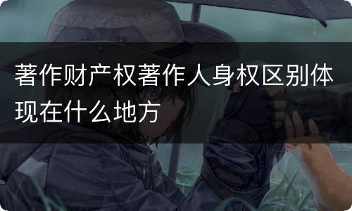 著作财产权著作人身权区别体现在什么地方