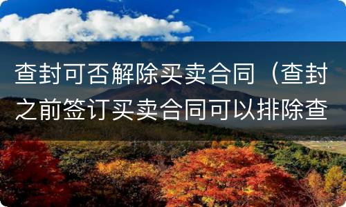 查封可否解除买卖合同（查封之前签订买卖合同可以排除查封）