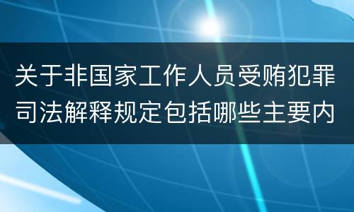 关于非国家工作人员受贿犯罪司法解释规定包括哪些主要内容
