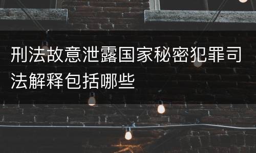 刑法故意泄露国家秘密犯罪司法解释包括哪些