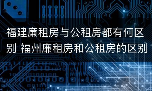 福建廉租房与公租房都有何区别 福州廉租房和公租房的区别