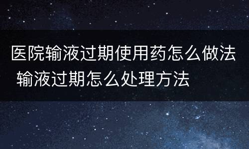 医院输液过期使用药怎么做法 输液过期怎么处理方法