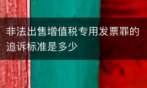 非法出售增值税专用发票罪的追诉标准是多少