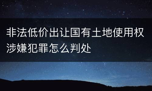 非法低价出让国有土地使用权涉嫌犯罪怎么判处