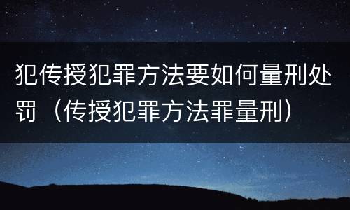 犯传授犯罪方法要如何量刑处罚（传授犯罪方法罪量刑）