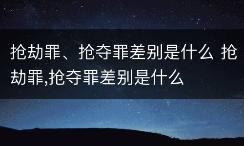 抢劫罪、抢夺罪差别是什么 抢劫罪,抢夺罪差别是什么