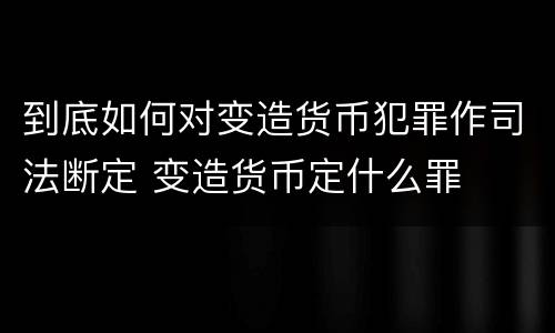 到底如何对变造货币犯罪作司法断定 变造货币定什么罪