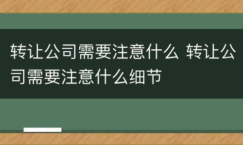 转让公司需要注意什么 转让公司需要注意什么细节