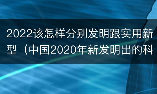 2022该怎样分别发明跟实用新型（中国2020年新发明出的科技）